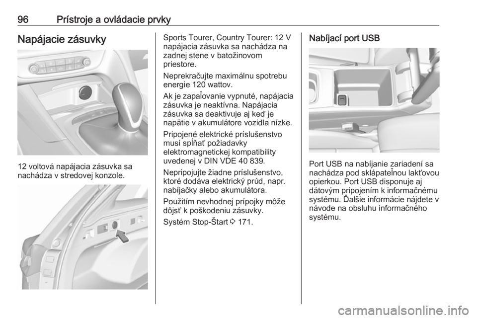 OPEL INSIGNIA BREAK 2018  Používateľská príručka (in Slovak) 96Prístroje a ovládacie prvkyNapájacie zásuvky
12 voltová napájacia zásuvka sa
nachádza v stredovej konzole.
Sports Tourer, Country Tourer: 12 V
napájacia zásuvka sa nachádza na zadnej sten