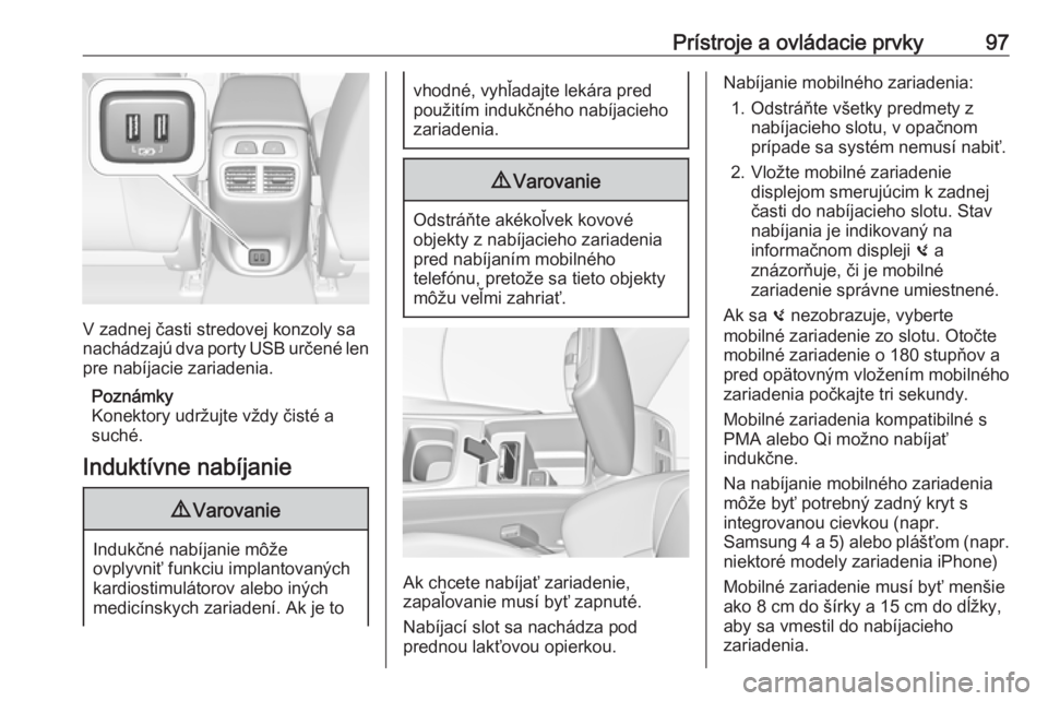 OPEL INSIGNIA BREAK 2018  Používateľská príručka (in Slovak) Prístroje a ovládacie prvky97
V zadnej časti stredovej konzoly sa
nachádzajú dva porty USB určené len
pre nabíjacie zariadenia.
Poznámky
Konektory udržujte vždy čisté a
suché.
Induktívn