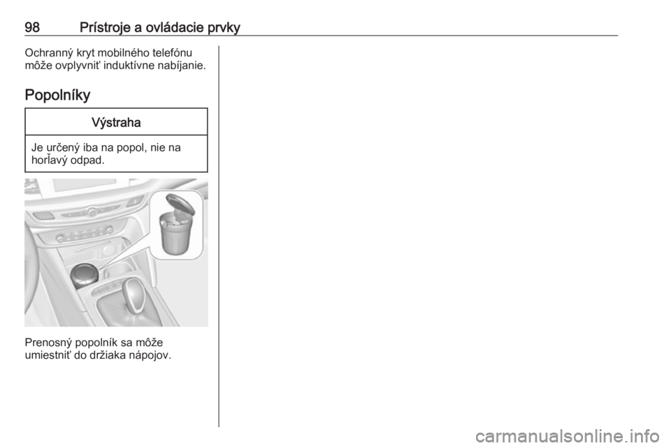 OPEL INSIGNIA BREAK 2018  Používateľská príručka (in Slovak) 98Prístroje a ovládacie prvkyOchranný kryt mobilného telefónumôže ovplyvniť induktívne nabíjanie.
PopolníkyVýstraha
Je určený iba na popol, nie na
horľavý odpad.
Prenosný popolník sa