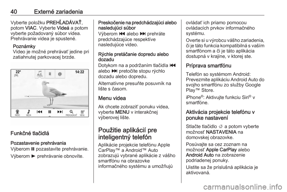 OPEL INSIGNIA BREAK 2018.5  Návod na obsluhu informačného systému (in Slovak) 40Externé zariadeniaVyberte položku PREHĽADÁVAŤ,
potom  VIAC. Vyberte  Videá a potom
vyberte požadovaný súbor videa.
Prehrávanie videa je spustené.
Poznámky
Video je možné prehrávať je