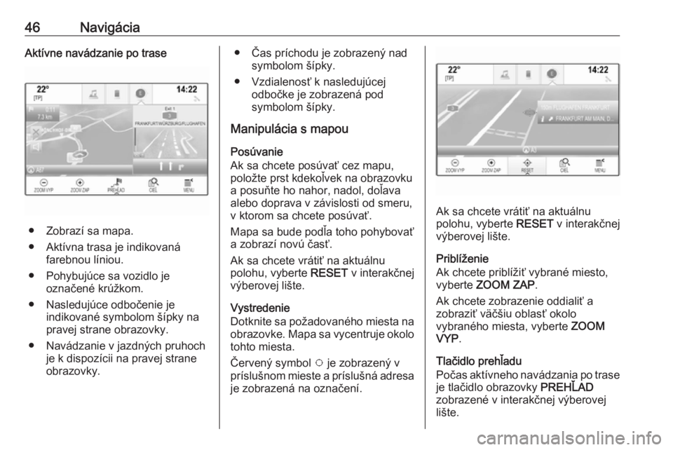 OPEL INSIGNIA BREAK 2018.5  Návod na obsluhu informačného systému (in Slovak) 46NavigáciaAktívne navádzanie po trase
● Zobrazí sa mapa.
● Aktívna trasa je indikovaná farebnou líniou.
● Pohybujúce sa vozidlo je označené krúžkom.
● Nasledujúce odbočenie je i
