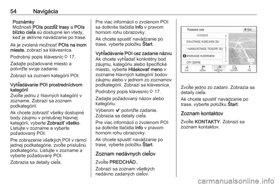 OPEL INSIGNIA BREAK 2018.5  Návod na obsluhu informačného systému (in Slovak) 54NavigáciaPoznámky
Možnosti  POIs pozdĺž trasy  a POIs
blízko cieľa  sú dostupné len vtedy,
keď je aktívne navádzanie po trase.
Ak je zvolená možnosť  POIs na inom
mieste , zobrazí sa