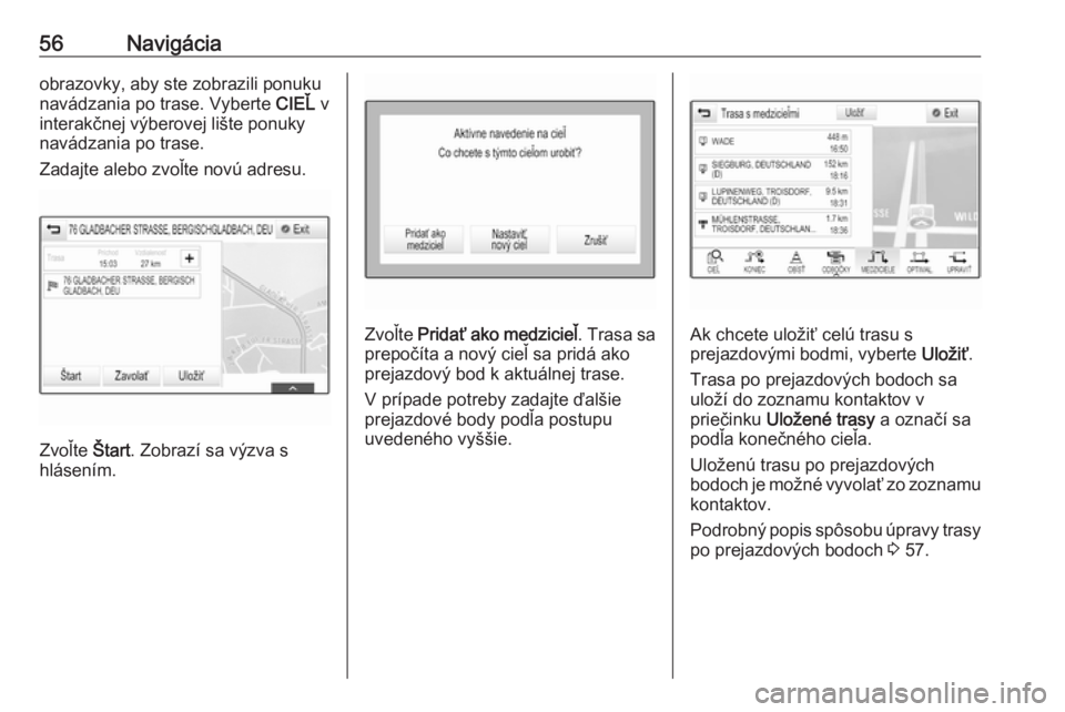 OPEL INSIGNIA BREAK 2018.5  Návod na obsluhu informačného systému (in Slovak) 56Navigáciaobrazovky, aby ste zobrazili ponuku
navádzania po trase. Vyberte  CIEĽ v
interakčnej výberovej lište ponuky
navádzania po trase.
Zadajte alebo zvoľte novú adresu.
Zvoľte  Štart. 