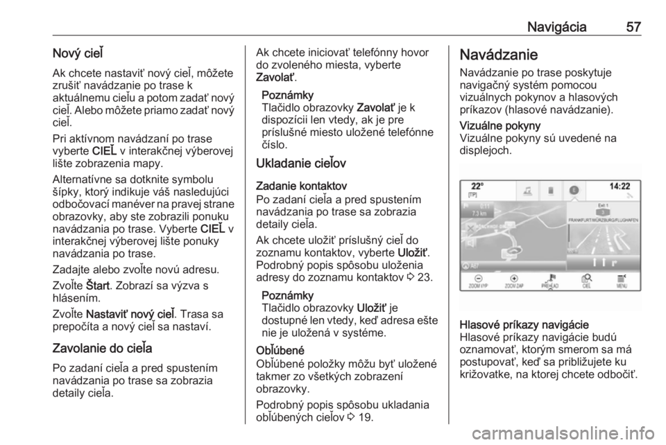 OPEL INSIGNIA BREAK 2018.5  Návod na obsluhu informačného systému (in Slovak) Navigácia57Nový cieľAk chcete nastaviť nový cieľ, môžetezrušiť navádzanie po trase k
aktuálnemu cieľu a potom zadať nový
cieľ. Alebo môžete priamo zadať nový cieľ.
Pri aktívnom n