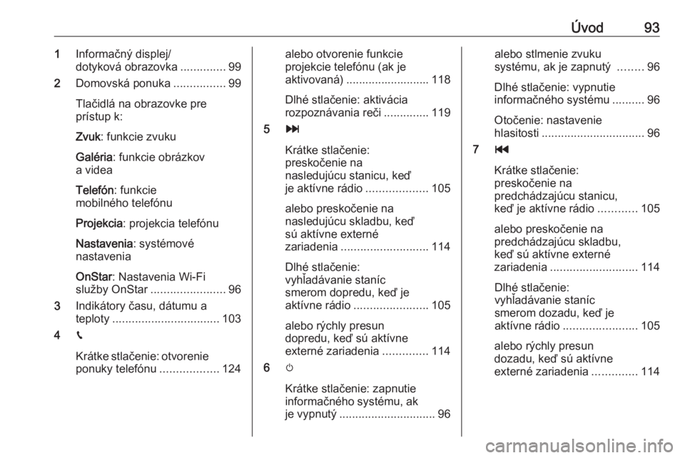OPEL INSIGNIA BREAK 2018.5  Návod na obsluhu informačného systému (in Slovak) Úvod931Informačný displej/
dotyková obrazovka ..............99
2 Domovská ponuka ................99
Tlačidlá na obrazovke pre
prístup k:
Zvuk : funkcie zvuku
Galéria : funkcie obrázkov
a vid