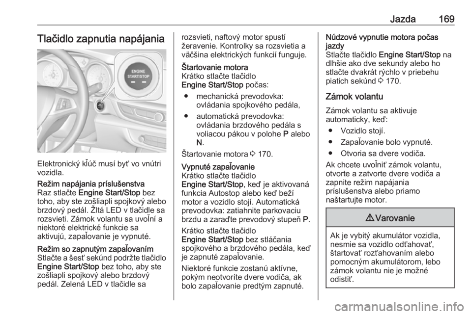 OPEL INSIGNIA BREAK 2018.5  Používateľská príručka (in Slovak) Jazda169Tlačidlo zapnutia napájania
Elektronický kľúč musí byť vo vnútri
vozidla.
Režim napájania príslušenstva
Raz stlačte  Engine Start/Stop  bez
toho, aby ste zošliapli spojkový ale