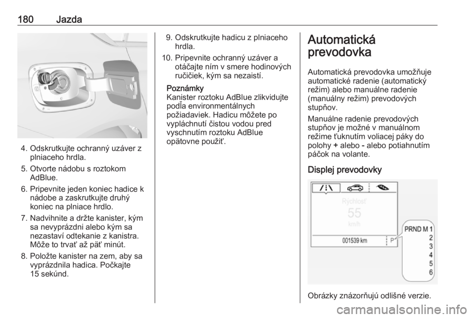 OPEL INSIGNIA BREAK 2018.5  Používateľská príručka (in Slovak) 180Jazda
4. Odskrutkujte ochranný uzáver zplniaceho hrdla.
5. Otvorte nádobu s roztokom AdBlue.
6. Pripevnite jeden koniec hadice k nádobe a zaskrutkujte druhý
koniec na plniace hrdlo.
7. Nadvihn