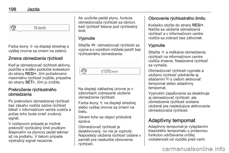 OPEL INSIGNIA BREAK 2018.5  Používateľská príručka (in Slovak) 198Jazda
Farba ikony L na displeji strednej a
vyššej úrovne sa zmení na zelenú.
Zmena obmedzenia rýchlosti Keď je obmedzovač rýchlosti aktívny,
podržte a krátko pootočte kolieskom
do stra