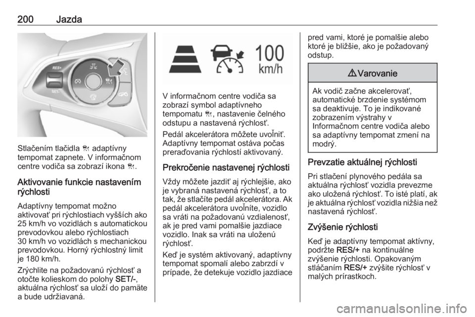 OPEL INSIGNIA BREAK 2018.5  Používateľská príručka (in Slovak) 200Jazda
Stlačením tlačidla C adaptívny
tempomat zapnete. V informačnom
centre vodiča sa zobrazí ikona  C.
Aktivovanie funkcie nastavením
rýchlosti
Adaptívny tempomat možno
aktivovať pri r