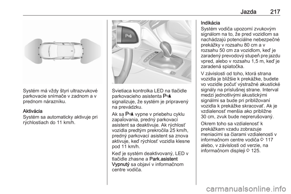 OPEL INSIGNIA BREAK 2018.5  Používateľská príručka (in Slovak) Jazda217
Systém má vždy štyri ultrazvukové
parkovacie snímače v zadnom a v
prednom nárazníku.
Aktivácia
Systém sa automaticky aktivuje pri
rýchlostiach do 11 km/h.Svietiaca kontrolka LED n