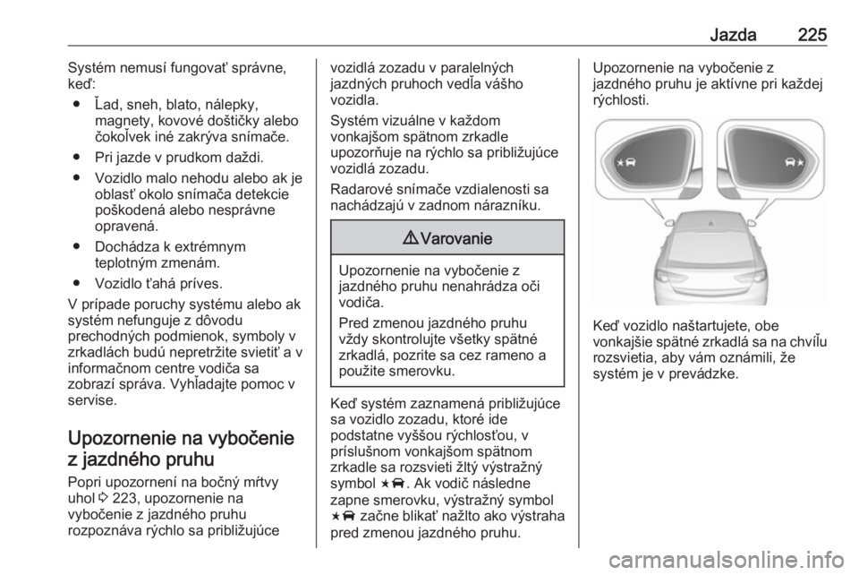 OPEL INSIGNIA BREAK 2018.5  Používateľská príručka (in Slovak) Jazda225Systém nemusí fungovať správne,
keď:
● Ľad, sneh, blato, nálepky, magnety, kovové doštičky alebočokoľvek iné zakrýva snímače.
● Pri jazde v prudkom daždi.
● Vozidlo malo