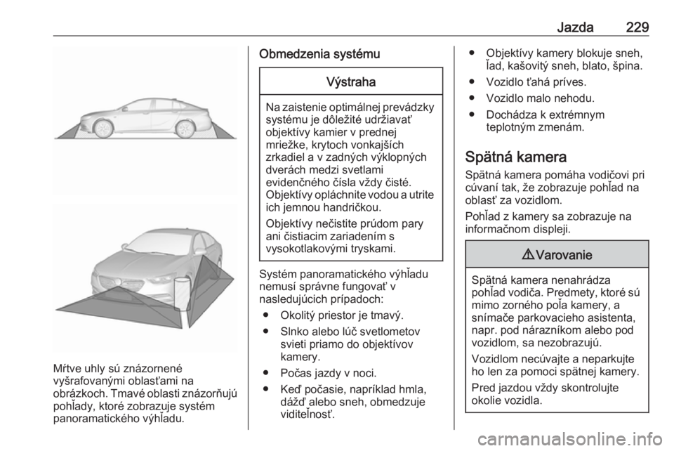 OPEL INSIGNIA BREAK 2018.5  Používateľská príručka (in Slovak) Jazda229
Mŕtve uhly sú znázornené
vyšrafovanými oblasťami na
obrázkoch. Tmavé oblasti znázorňujú
pohľady, ktoré zobrazuje systém
panoramatického výhľadu.
Obmedzenia systémuVýstraha