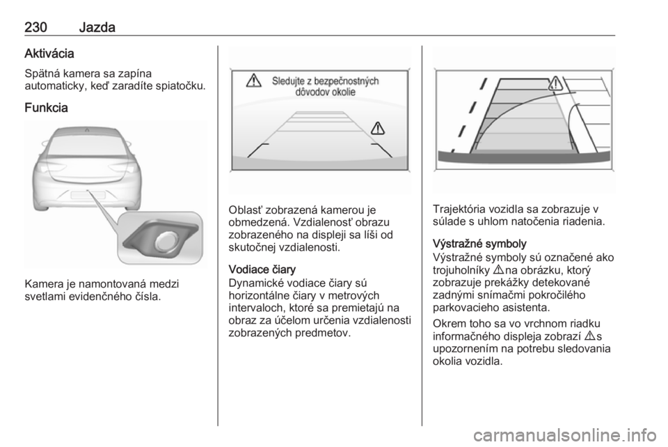 OPEL INSIGNIA BREAK 2018.5  Používateľská príručka (in Slovak) 230JazdaAktiváciaSpätná kamera sa zapína
automaticky, keď zaradíte spiatočku.
Funkcia
Kamera je namontovaná medzi
svetlami evidenčného čísla.
Oblasť zobrazená kamerou je
obmedzená. Vzdi