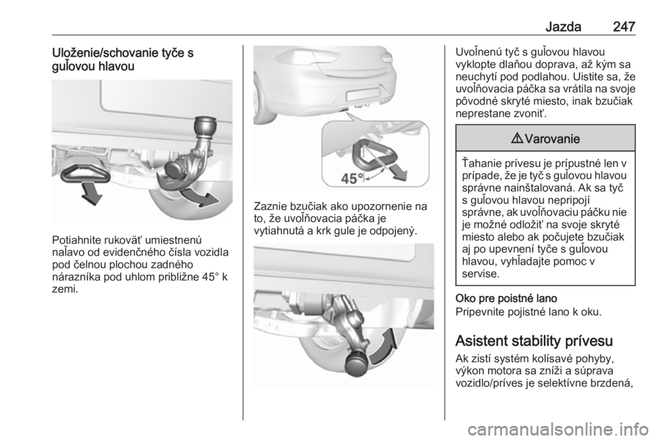OPEL INSIGNIA BREAK 2018.5  Používateľská príručka (in Slovak) Jazda247Uloženie/schovanie tyče s
guľovou hlavou
Potiahnite rukoväť umiestnenú
naľavo od evidenčného čísla vozidla
pod čelnou plochou zadného
nárazníka pod uhlom približne 45° k
zemi.