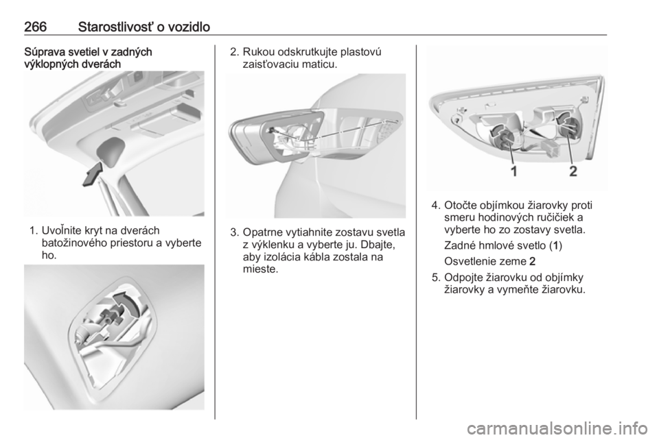 OPEL INSIGNIA BREAK 2018.5  Používateľská príručka (in Slovak) 266Starostlivosť o vozidloSúprava svetiel v zadných
výklopných dverách
1. Uvoľnite kryt na dverách
batožinového priestoru a vyberte
ho.
2. Rukou odskrutkujte plastovú zaisťovaciu maticu.
3