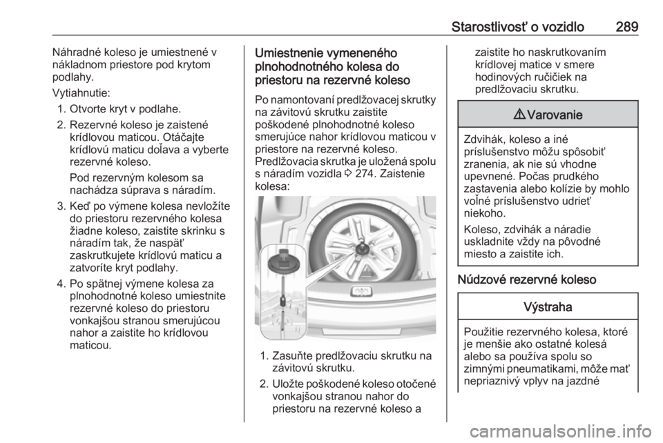 OPEL INSIGNIA BREAK 2018.5  Používateľská príručka (in Slovak) Starostlivosť o vozidlo289Náhradné koleso je umiestnené v
nákladnom priestore pod krytom
podlahy.
Vytiahnutie: 1. Otvorte kryt v podlahe.
2. Rezervné koleso je zaistené krídlovou maticou. Otá