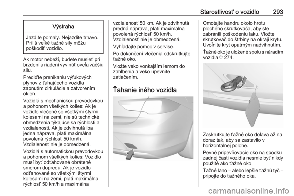 OPEL INSIGNIA BREAK 2018.5  Používateľská príručka (in Slovak) Starostlivosť o vozidlo293Výstraha
Jazdite pomaly. Nejazdite trhavo.
Príliš veľké ťažné sily môžu
poškodiť vozidlo.
Ak motor nebeží, budete musieť pri
brzdení a riadení vyvinúť ove