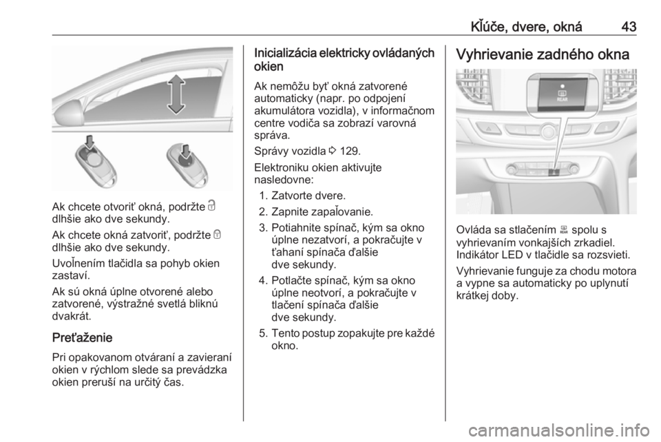 OPEL INSIGNIA BREAK 2018.5  Používateľská príručka (in Slovak) Kľúče, dvere, okná43
Ak chcete otvoriť okná, podržte c
dlhšie ako dve sekundy.
Ak chcete okná zatvoriť, podržte  e
dlhšie ako dve sekundy.
Uvoľnením tlačidla sa pohyb okien
zastaví.
Ak