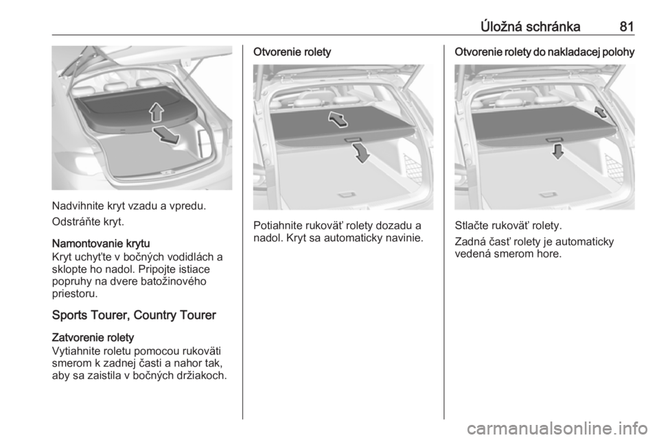 OPEL INSIGNIA BREAK 2018.5  Používateľská príručka (in Slovak) Úložná schránka81
Nadvihnite kryt vzadu a vpredu.
Odstráňte kryt.
Namontovanie krytu
Kryt uchyťte v bočných vodidlách a sklopte ho nadol. Pripojte istiace
popruhy na dvere batožinového
pri