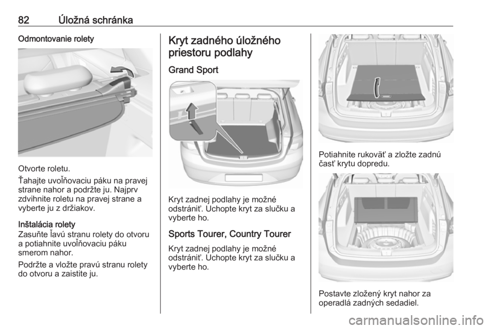 OPEL INSIGNIA BREAK 2018.5  Používateľská príručka (in Slovak) 82Úložná schránkaOdmontovanie rolety
Otvorte roletu.
Ťahajte uvoľňovaciu páku na pravej
strane nahor a podržte ju. Najprv
zdvihnite roletu na pravej strane a
vyberte ju z držiakov.
Inštalá
