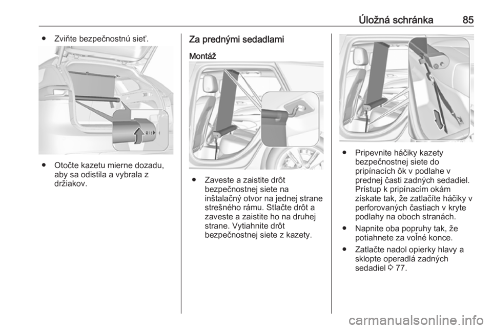 OPEL INSIGNIA BREAK 2018.5  Používateľská príručka (in Slovak) Úložná schránka85● Zviňte bezpečnostnú sieť.
● Otočte kazetu mierne dozadu,aby sa odistila a vybrala z
držiakov.
Za prednými sedadlami
Montáž
● Zaveste a zaistite drôt bezpečnostn