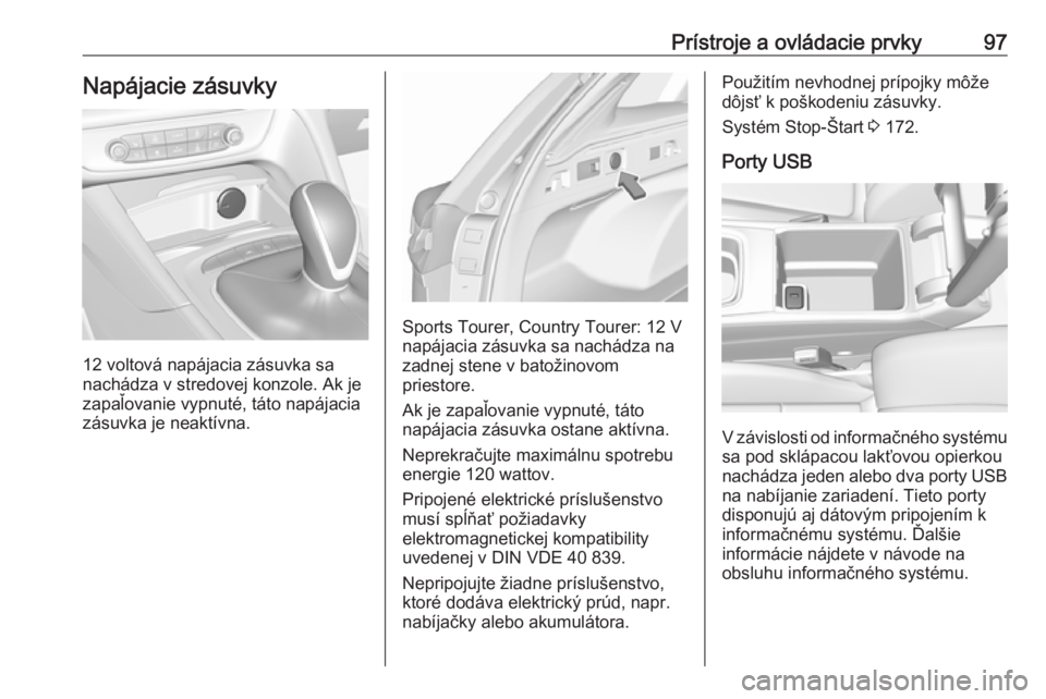 OPEL INSIGNIA BREAK 2018.5  Používateľská príručka (in Slovak) Prístroje a ovládacie prvky97Napájacie zásuvky
12 voltová napájacia zásuvka sa
nachádza v stredovej konzole. Ak je
zapaľovanie vypnuté, táto napájacia
zásuvka je neaktívna.
Sports Tourer