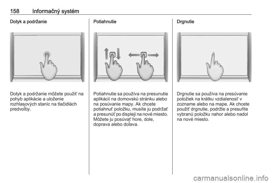 OPEL INSIGNIA BREAK 2019  Používateľská príručka (in Slovak) 158Informačný systémDotyk a podržanie
Dotyk a podržanie môžete použiť na
pohyb aplikácie a uloženie
rozhlasových staníc na tlačidlách
predvoľby.
Potiahnutie
Potiahnutie sa používa na