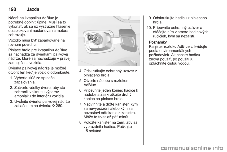 OPEL INSIGNIA BREAK 2019  Používateľská príručka (in Slovak) 198JazdaNádrž na kvapalinu AdBlue je
potrebné doplniť úplne. Musí sa to
vykonať, ak sa už výstražné hlásenie
o zablokovaní naštartovania motora
zobrazuje.
Vozidlo musí byť zaparkované