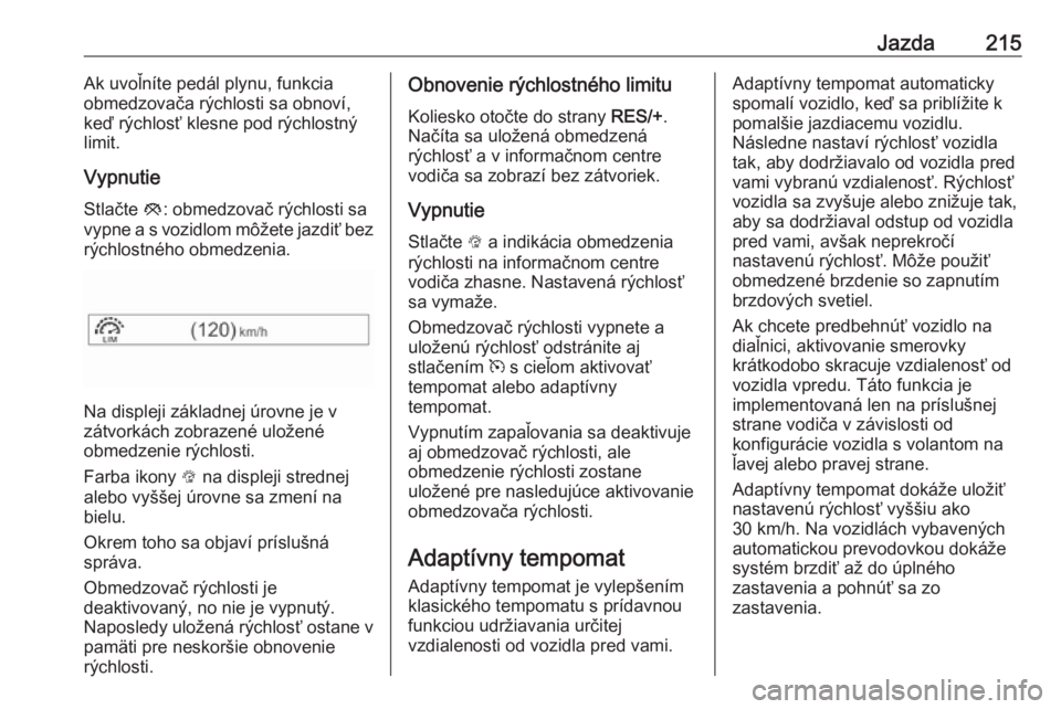 OPEL INSIGNIA BREAK 2019  Používateľská príručka (in Slovak) Jazda215Ak uvoľníte pedál plynu, funkcia
obmedzovača rýchlosti sa obnoví,
keď rýchlosť klesne pod rýchlostný
limit.
Vypnutie Stlačte  y: obmedzovač rýchlosti sa
vypne a s vozidlom môže