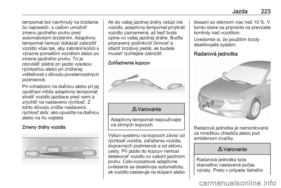 OPEL INSIGNIA BREAK 2019  Používateľská príručka (in Slovak) Jazda223tempomat bol navrhnutý na brzdenie
čo najneskôr, s cieľom umožniť
zmenu jazdného pruhu pred
automatickým brzdením. Adaptívny
tempomat nemusí dokázať zabrzdiť
vozidlo včas tak, a