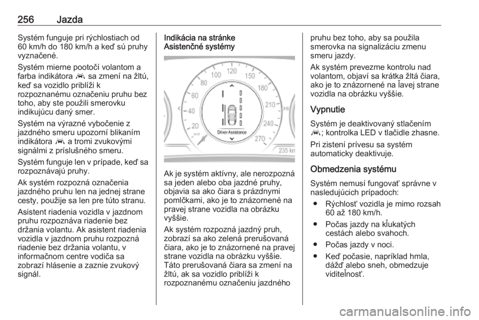 OPEL INSIGNIA BREAK 2019  Používateľská príručka (in Slovak) 256JazdaSystém funguje pri rýchlostiach od
60 km/h do 180 km/h a keď sú pruhy
vyznačené.
Systém mierne pootočí volantom a
farba indikátora  a sa zmení na žltú,
keď sa vozidlo priblíži 