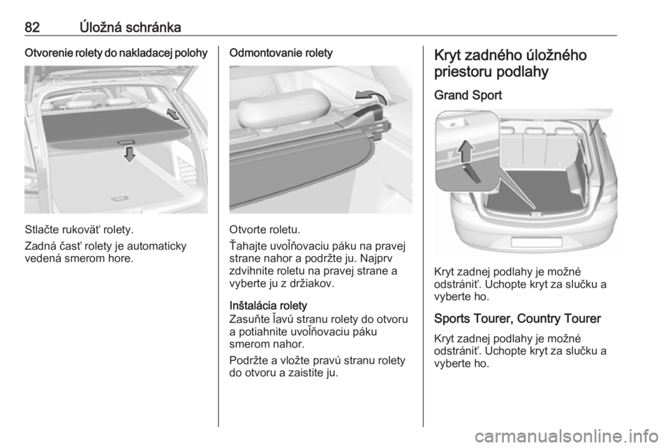 OPEL INSIGNIA BREAK 2019  Používateľská príručka (in Slovak) 82Úložná schránkaOtvorenie rolety do nakladacej polohy
Stlačte rukoväť rolety.
Zadná časť rolety je automaticky
vedená smerom hore.
Odmontovanie rolety
Otvorte roletu.
Ťahajte uvoľňovaci
