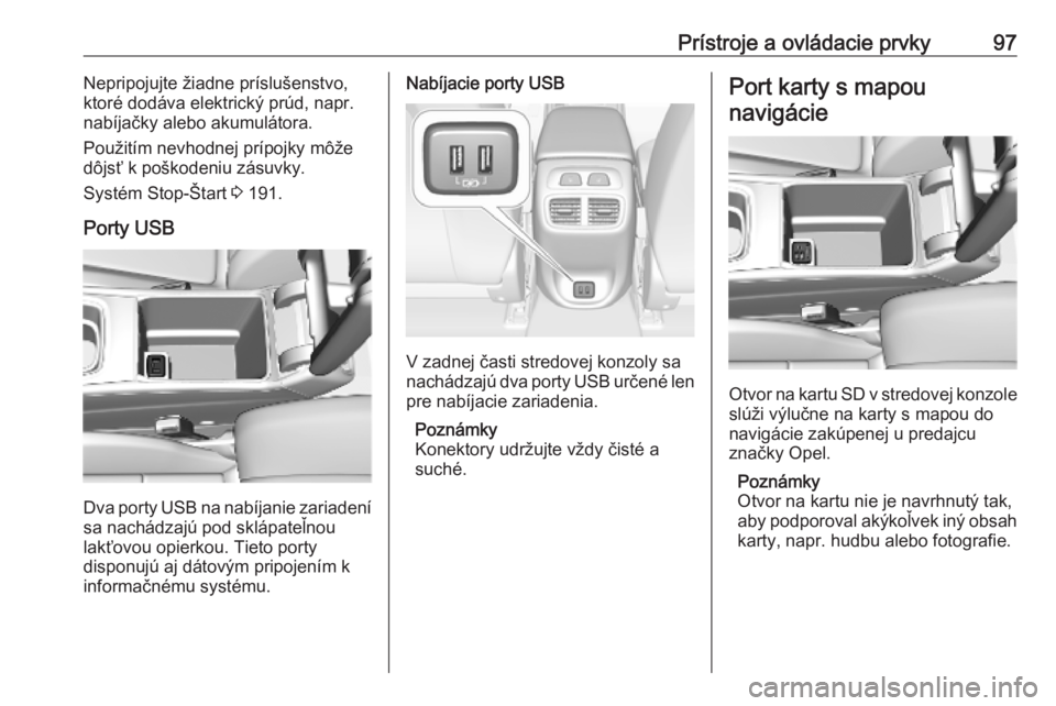 OPEL INSIGNIA BREAK 2019  Používateľská príručka (in Slovak) Prístroje a ovládacie prvky97Nepripojujte žiadne príslušenstvo,
ktoré dodáva elektrický prúd, napr.
nabíjačky alebo akumulátora.
Použitím nevhodnej prípojky môže
dôjsť k poškodeniu