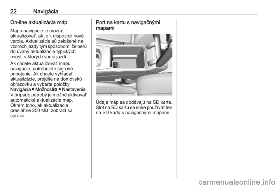 OPEL INSIGNIA BREAK 2019.5  Návod na obsluhu informačného systému (in Slovak) 22NavigáciaOn-line aktualizácia mápMapu navigácie je možné
aktualizovať, ak je k dispozícii nová verzia. Aktualizácie sú založené na
vzoroch jazdy tým spôsobom, že berú
do úvahy aktu