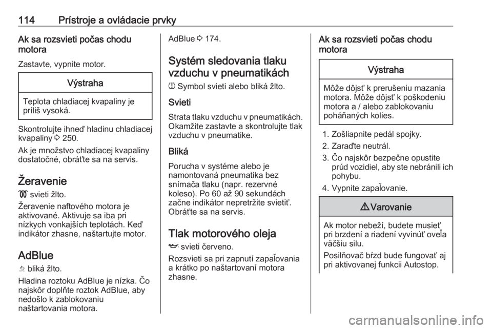 OPEL INSIGNIA BREAK 2019.5  Používateľská príručka (in Slovak) 114Prístroje a ovládacie prvkyAk sa rozsvieti počas chodu
motora
Zastavte, vypnite motor.Výstraha
Teplota chladiacej kvapaliny jepríliš vysoká.
Skontrolujte ihneď hladinu chladiacej
kvapaliny 