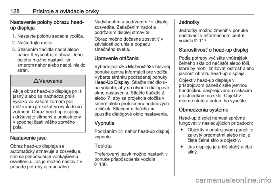 OPEL INSIGNIA BREAK 2019.5  Používateľská príručka (in Slovak) 128Prístroje a ovládacie prvkyNastavenie polohy obrazu head-
up displeja
1. Nastavte polohu sedadla vodiča.
2. Naštartujte motor.
3. Stlačením tlačidla nadol alebo nahor  . vycentrujte obraz. J