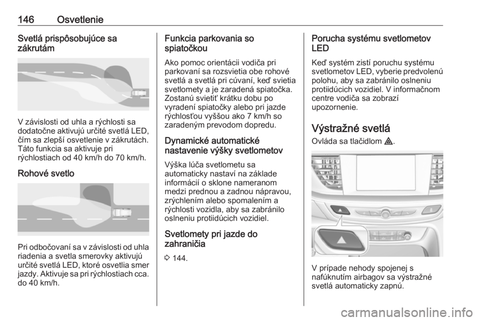OPEL INSIGNIA BREAK 2019.5  Používateľská príručka (in Slovak) 146OsvetlenieSvetlá prispôsobujúce sa
zákrutám
V závislosti od uhla a rýchlosti sa
dodatočne aktivujú určité svetlá LED, čím sa zlepší osvetlenie v zákrutách.
Táto funkcia sa aktivu