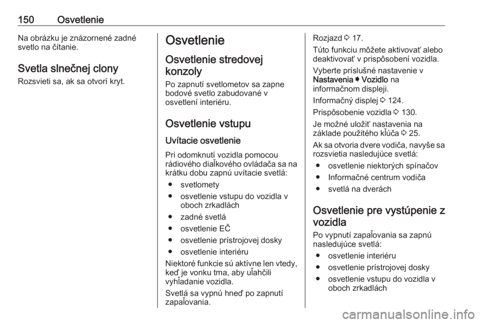 OPEL INSIGNIA BREAK 2019.5  Používateľská príručka (in Slovak) 150OsvetlenieNa obrázku je znázornené zadné
svetlo na čítanie.
Svetla slnečnej clony Rozsvieti sa, ak sa otvorí kryt.Osvetlenie
Osvetlenie stredovejkonzoly
Po zapnutí svetlometov sa zapne bod