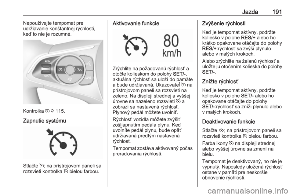 OPEL INSIGNIA BREAK 2019.5  Používateľská príručka (in Slovak) Jazda191Nepoužívajte tempomat pre
udržiavanie konštantnej rýchlosti,
keď to nie je rozumné.
Kontrolka  m 3  115.
Zapnutie systému
Stlačte  m; na prístrojovom paneli sa
rozsvieti kontrolka  m