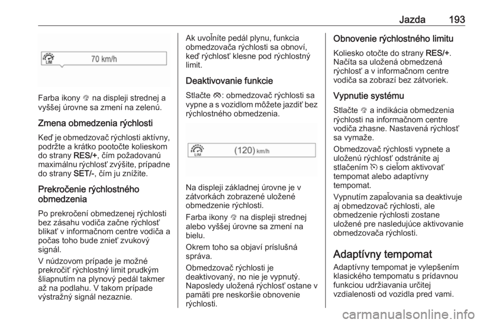 OPEL INSIGNIA BREAK 2019.5  Používateľská príručka (in Slovak) Jazda193
Farba ikony L na displeji strednej a
vyššej úrovne sa zmení na zelenú.
Zmena obmedzenia rýchlosti Keď je obmedzovač rýchlosti aktívny,
podržte a krátko pootočte kolieskom
do stra