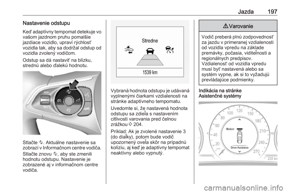 OPEL INSIGNIA BREAK 2019.5  Používateľská príručka (in Slovak) Jazda197Nastavenie odstupu
Keď adaptívny tempomat detekuje vo
vašom jazdnom pruhu pomalšie
jazdiace vozidlo, upraví rýchlosť
vozidla tak, aby sa dodržal odstup od vozidla zvolený vodičom.
Od