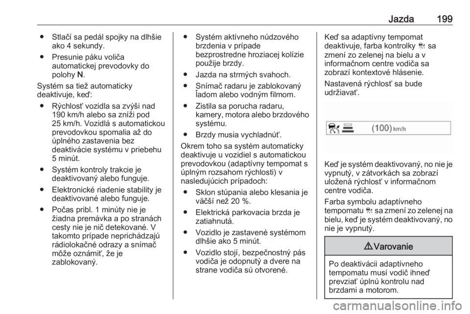 OPEL INSIGNIA BREAK 2019.5  Používateľská príručka (in Slovak) Jazda199● Stlačí sa pedál spojky na dlhšieako 4 sekundy.
● Presunie páku voliča automatickej prevodovky do
polohy  N.
Systém sa tiež automaticky deaktivuje, keď:
● Rýchlosť vozidla sa