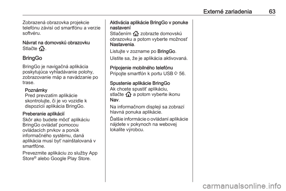 OPEL INSIGNIA BREAK 2020  Návod na obsluhu informačného systému (in Slovak) Externé zariadenia63Zobrazená obrazovka projekcie
telefónu závisí od smartfónu a verzie
softvéru.
Návrat na domovskú obrazovku
Stlačte  !.
BringGo
BringGo je navigačná aplikácia
poskytuj�
