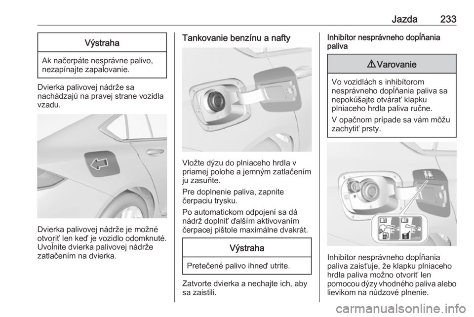 OPEL INSIGNIA BREAK 2020  Používateľská príručka (in Slovak) Jazda233Výstraha
Ak načerpáte nesprávne palivo,
nezapínajte zapaľovanie.
Dvierka palivovej nádrže sa
nachádzajú na pravej strane vozidla
vzadu.
Dvierka palivovej nádrže je možné
otvoriť