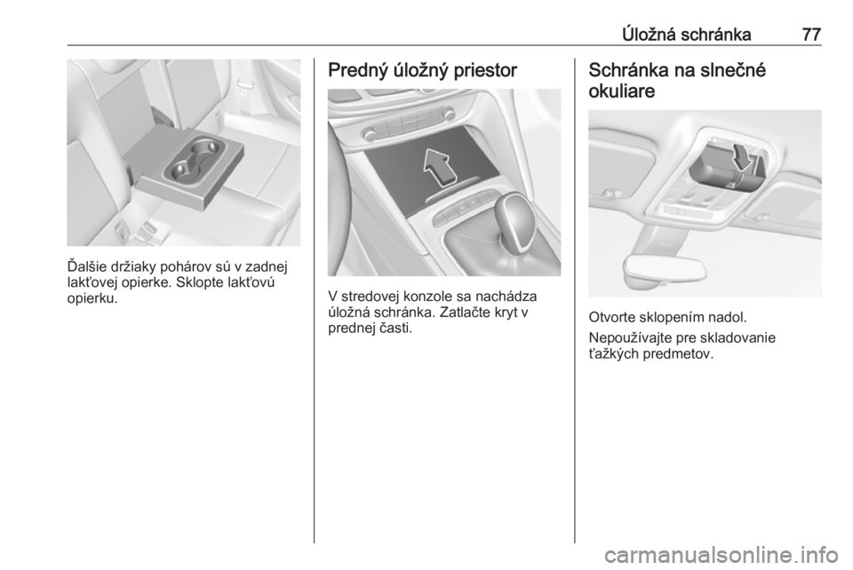 OPEL INSIGNIA BREAK 2020  Používateľská príručka (in Slovak) Úložná schránka77
Ďalšie držiaky pohárov sú v zadnej
lakťovej opierke. Sklopte lakťovú
opierku.
Predný úložný priestor
V stredovej konzole sa nachádza
úložná schránka. Zatlačte k