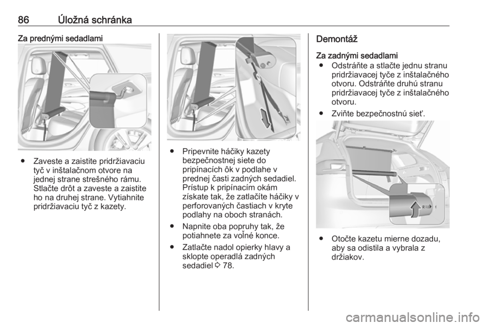 OPEL INSIGNIA BREAK 2020  Používateľská príručka (in Slovak) 86Úložná schránkaZa prednými sedadlami
● Zaveste a zaistite pridržiavaciutyč v inštalačnom otvore na
jednej strane strešného rámu.
Stlačte drôt a zaveste a zaistite
ho na druhej strane