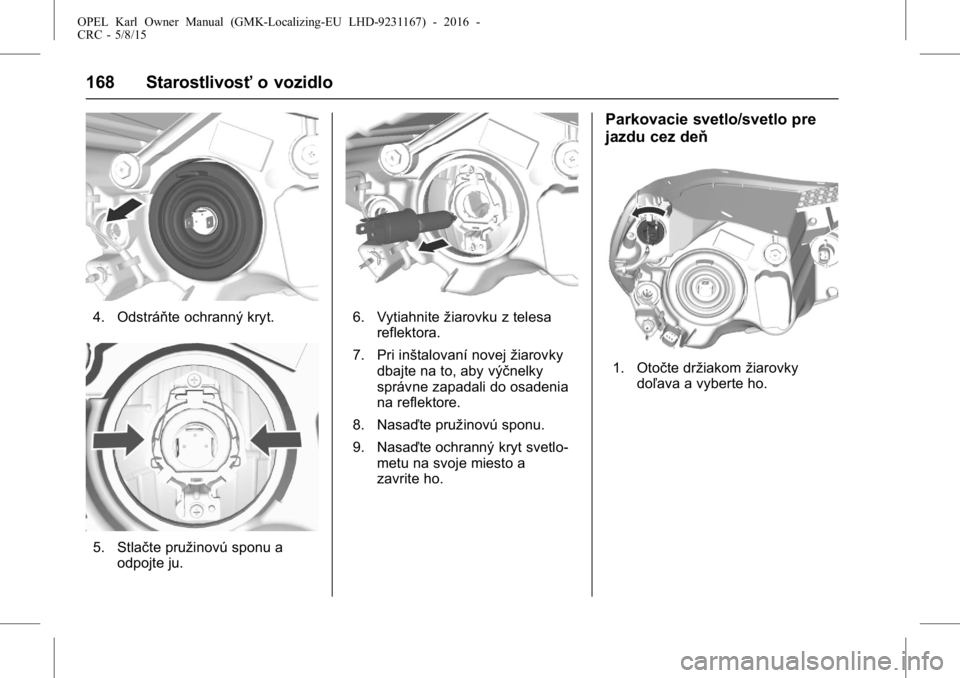 OPEL KARL 2015.75 Používateľská príručka (in Slovak) OPEL Karl Owner Manual (GMK-Localizing-EU LHD-9231167) - 2016 -
CRC - 5/8/15
168 Starostlivosťo vozidlo
4. Odstráňte ochranný kryt.
5. Stlačte pružinovú sponu a
odpojte ju.
6. Vytiahnite žiaro OPEL KARL 2015.75 Používateľská príručka (in Slovak) OPEL Karl Owner Manual (GMK-Localizing-EU LHD-9231167) - 2016 -
CRC - 5/8/15
168 Starostlivosťo vozidlo
4. Odstráňte ochranný kryt.
5. Stlačte pružinovú sponu a
odpojte ju.
6. Vytiahnite žiaro