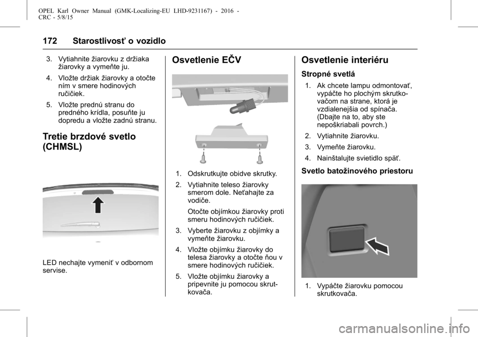 OPEL KARL 2015.75  Používateľská príručka (in Slovak) OPEL Karl Owner Manual (GMK-Localizing-EU LHD-9231167) - 2016 -
CRC - 5/8/15
172 Starostlivosťo vozidlo
3. Vytiahnitežiarovku z držiaka
žiarovky a vymeňte ju.
4. Vložte držiak žiarovky a otoč