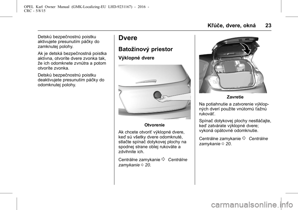 OPEL KARL 2015.75 Používateľská príručka (in Slovak) OPEL Karl Owner Manual (GMK-Localizing-EU LHD-9231167) - 2016 -
CRC - 5/8/15
Kľúče, dvere, okná 23
Detskú bezpečnostnú poistku
aktivujete presunutím páčky do
zamknutej polohy.
Ak je detská OPEL KARL 2015.75 Používateľská príručka (in Slovak) OPEL Karl Owner Manual (GMK-Localizing-EU LHD-9231167) - 2016 -
CRC - 5/8/15
Kľúče, dvere, okná 23
Detskú bezpečnostnú poistku
aktivujete presunutím páčky do
zamknutej polohy.
Ak je detská