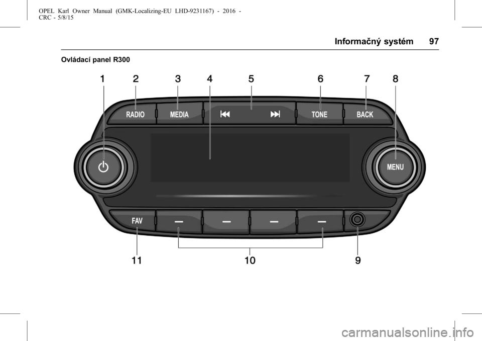 OPEL KARL 2015.75 Používateľská príručka (in Slovak) OPEL Karl Owner Manual (GMK-Localizing-EU LHD-9231167) - 2016 -
CRC - 5/8/15
Informačný systém 97
Ovládací panel R300 OPEL KARL 2015.75 Používateľská príručka (in Slovak) OPEL Karl Owner Manual (GMK-Localizing-EU LHD-9231167) - 2016 -
CRC - 5/8/15
Informačný systém 97
Ovládací panel R300
